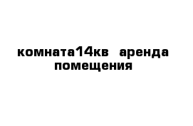 комната14кв  аренда помещения